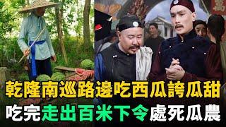 乾隆南巡口渴路邊吃瓜，邊吃邊誇瓜甜！吃完走出百米突然下令：處死瓜農