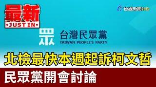 北檢最快本週起訴柯文哲 民眾黨開會討論【最新快訊】