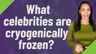 What celebrities are cryogenically frozen?