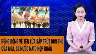 Toàn cảnh Thế giới: Rúng động về tên lửa sắp trút đòn thù của Nga, 32 nước NATO họp khẩn