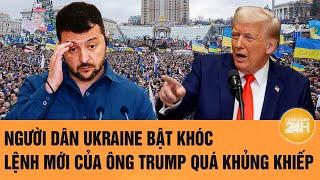 Thời sự quốc tế: Người dân Ukraine bật khóc, lệnh mới của ông Trump quá khủng khiếp