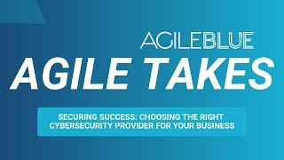 Agile Takes: Securing Success: Choosing the Right Cybersecurity Provider for Your Business