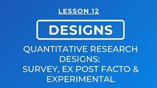 LESSON 12 - QUANTITATIVE RESEARCH DESIGNS: SURVEY, EX POST FACTO & EXPERIMENTAL