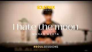 I HATE THE MOON - Manan Mehta #SoulSessions