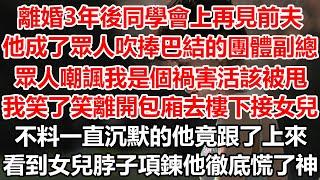 離婚3年後同學會上再見前夫，他成了眾人吹捧巴結的團體副總，眾人嘲諷我是個禍害活該被甩。我笑了笑 離開包廂去樓下接女兒，不料一直沉默的他竟跟了上來，看到女兒脖子上項鍊他徹底慌了神#幸福敲門