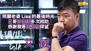 【Shall We Talk】艾威照顧老婆Lisa的最後時光 三哥苗僑偉多次相助 感謝發哥周潤發探望｜艾威專訪