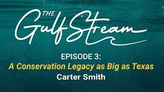 The Gulf Stream Podcast Episode 3: Carter Smith “A Conservation Legacy as Big as Texas”