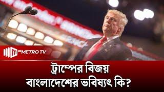 ট্রাম্পের জয়ে কোন দিকে যাচ্ছে বাংলাদেশের ভবিষ্যৎ | Donald Trump | The Metro TV