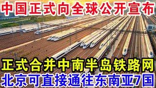 中国突然向全球公开宣布，正式合并中南半岛铁路网，北京可直接通往东南亚7国