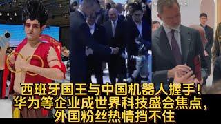 西班牙国王与中国机器人握手！华为等企业成世界科技盛会焦点，外国粉丝热情挡不住