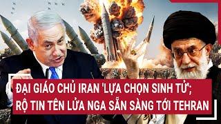 Thế giới hôm nay: Đại giáo chủ Iran 'lựa chọn sinh tử'; rộ tin tên lửa Nga sẵn sàng tới Tehran