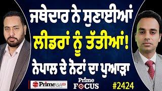 Prime Focus (2424) || ਜਥੇਦਾਰ ਨੇ ਸੁਣਾਈਆਂ ਲੀਡਰਾਂ ਨੂੰ ਤੱਤੀਆਂ ! , ਨੇਪਾਲ ਦੇ ਨੋਟਾਂ ਦਾ ਪੁਆੜਾ