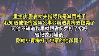 重生後 警官丈夫指認我是滅門兇手，我知道他後悔當年公事公辦送青梅去槍斃了。可他不知道我早就跟省紀委打了招呼，省紀委到場後刚给小青梅打了包票的他却慌了。