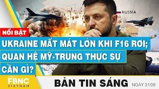 Tin Sáng 31/8 | Ukraine mất mát cực lớn khi F16 rơi; Quan hệ Mỹ-Trung thực sự cần gì? | FBNC