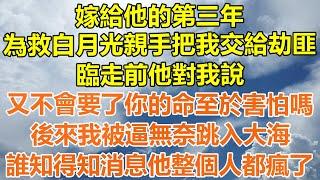 （完結爽文）嫁給他的第三年，為救白月光親手把我交給劫匪，臨走前他對我說，又不會要了你的命至於害怕嗎？後來我被逼無奈跳入大海，誰知得知消息他整個人都瘋了！#情感生活#幸福生活#出軌#家產#白月光#老人