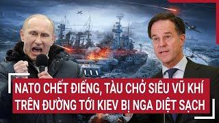 Thời sự quốc tế: NATO ‘chết điếng’, tàu chở siêu vũ khí trên đường tới Kiev bị Nga diệt sạch