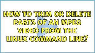 How to trim or delete parts of an mpeg video from the linux command line? (2 Solutions!!)