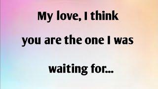 MY LOVE, I THINK YOU ARE THE ONE I WAS WAITING FOR...