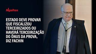 Estado deve provar que fiscalizou terceirizados ou haverá terceirização do ônus da prova, diz Fachin