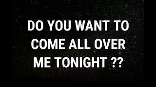  Do you want to come all over me tonight... current thoughts and feelings