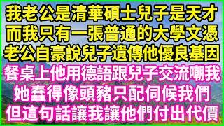 我老公是清華碩士兒子是天才，而我只有一張普通的大學文憑，老公自豪說兒子遺傳他優良基因，餐桌上他用德語跟兒子交流嘲我：她蠢得像頭豬只配伺候我們！但這句話讓我讓他們付出代價！#情感故事 #花開富貴