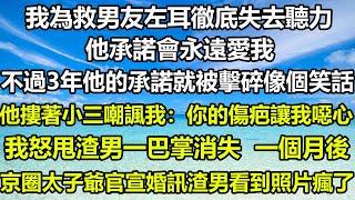 我為救男友左耳徹底失去聽力，他承諾會永遠愛我，不過3年他的承諾就被擊碎像個笑話，渣男摟著小三嘲諷我：你的傷疤讓我噁心，我怒甩渣男一巴掌消失，一個月後京圈太子爺官宣婚訊渣男看到照片瘋了#狸貓說故事