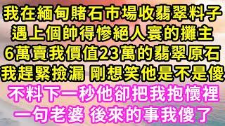 我在緬甸賭石市場收翡翠料子,遇上個帥得慘絕人寰的攤主,6萬賣我價值23萬的翡翠原石,我趕緊撿漏 剛想笑他是不是傻,不料下一秒他卻把我抱懷裡,一句老婆 後來的事我傻了#甜寵#灰姑娘#霸道總裁#愛情#婚姻