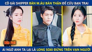 Cô Nàng Shipper Bán M.áu Bán Thận Lấy Tiền Chữa Bệnh Cho NY, Ai Ngờ Anh Ta Lại Là Long Soái Ẩn Danh