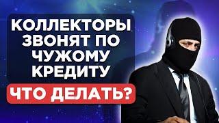 Что делать, если звонят коллекторы по чужому кредиту?