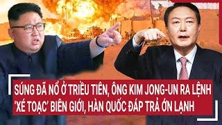 Súng đã nổ ở Triều Tiên, ông Kim Jong-un ra lệnh ‘xé toạc’ biên giới, Hàn Quốc đáp trả ớn lạnh