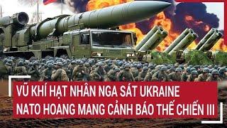 Điểm nóng thế giới: Vũ khí hạt nhân Nga đã sát Ukraine, NATO hoang mang cảnh báo đồng minh