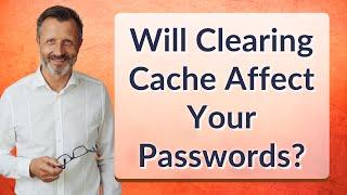 Will Clearing Cache Affect Your Passwords?