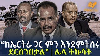 Ethiopia - “ከኤርትራ ጋር ምን እንደምትሰሩ ደርሰንበታል”  ሌላ ትኩሳት