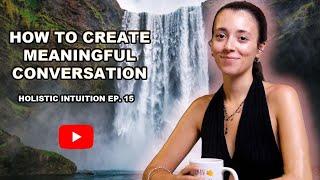 HOW TO CREATE MEANINGFUL CONVERSATION : HOLISTIC INTUITION EP. 15