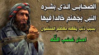 الصحابي العابد الذى بشره النبى ﷺ بالنار خالدا فيها.. بسبب ذنب يفعله اكثر المسلمين يوميا وهم غافلون !