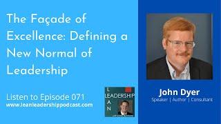 Lean Leadership Podcast : John Dyer - The Façade of Excellence: Defining a New Normal of Leadership