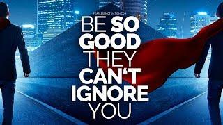 Be so good they can't ignore you!