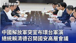 中國解放軍突宣布環台軍演 總統賴清德召開國安高層會議｜20241014 公視晚間新聞