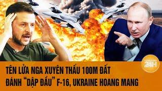 Toàn cảnh Thế giới: Tên lửa Nga xuyên thấu 100m đất đánh “dập đầu” F-16, Ukraine hoang mang