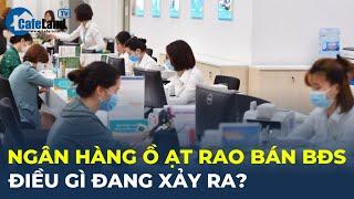 Loạt ngân hàng Ồ ẠT rao bán bất động sản, ĐIỀU GÌ ĐANG XẢY RA? | CafeLand