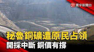 秘魯銅礦遭原住民占領 開採中斷.銅價有撐@globalnewstw