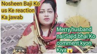 @Nosheen Baji Ko us Ke reaction Ka jawab||Merry husband nai Sajid bhai ko comment kyon Kiya 