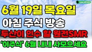 [ 6월 19일 목요일 아침 주식 방송 ] 두산이 인수 할 원전 SMR '이주식' 6월 내내 사모으세요. 미친듯이 급등해요!