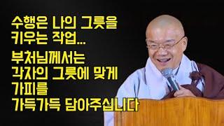 수행은 나의 그릇을 키우는 작업... 부처님께서는 각자의 그릇에 맞게 가피를 가득가득 담아주십니다.