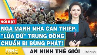 An ninh thế giới 30/6 | Nga manh nha can thiệp, "lửa dữ" Trung Đông chuẩn bị bùng phát! | FBNC