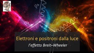 Elettroni e positroni dalla luce!  L’effetto Breit–Wheeler