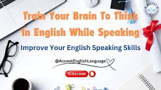 Train Your Brain To Think In English While Speaking | Improve Your English Speaking Skills