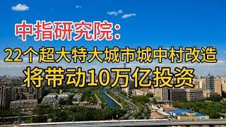 22个超大特大城市城中村改造，将迎来10万亿投资！