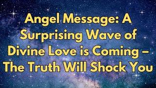 Angel Message: A Surprising Wave of Divine Love is Coming – The Truth Will Shock You