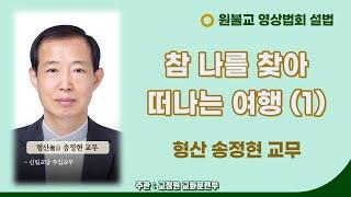 참 나를 찾아 떠나는 내면의 여행(1) / 형산 송정현 교무